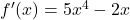 f'(x) = 5x^4 - 2x