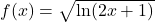 f(x) = \sqrt{\ln(2x + 1)}