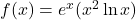 f(x) = e^x (x^2 \ln x)