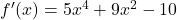 f'(x) = 5x^4 + 9x^2 - 10